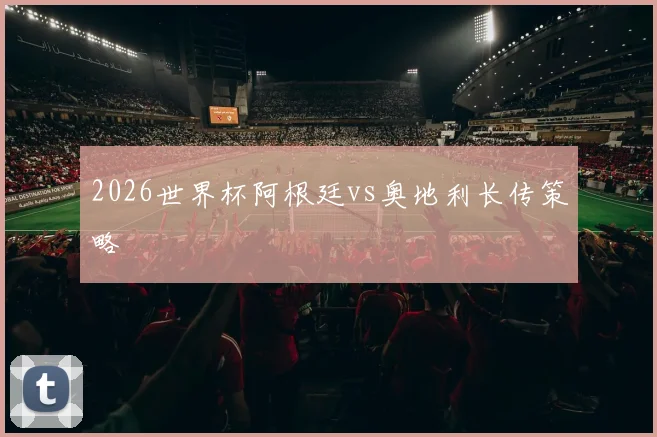 2026世界杯阿根廷vs奥地利长传策略