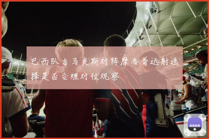 巴西队吉马良斯对阵摩洛哥远射选择是否合理对位观察