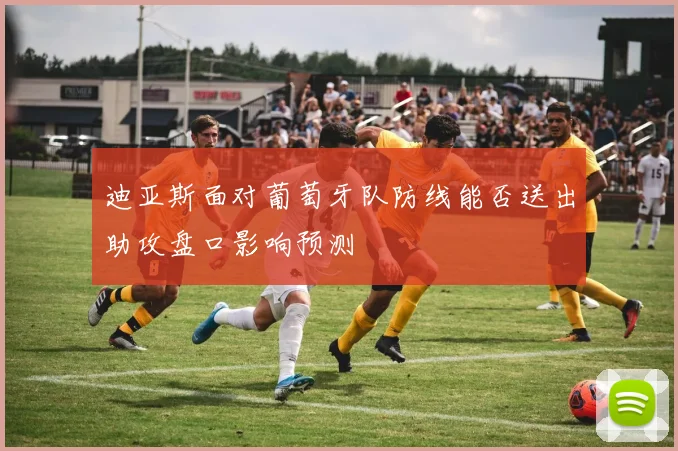 迪亚斯面对葡萄牙队防线能否送出助攻盘口影响预测