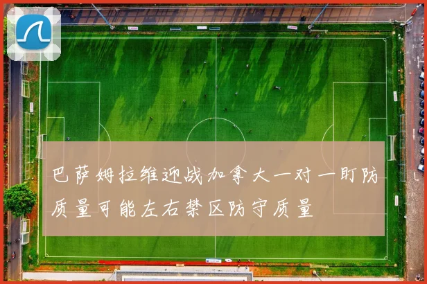 巴萨姆拉维迎战加拿大一对一盯防质量可能左右禁区防守质量