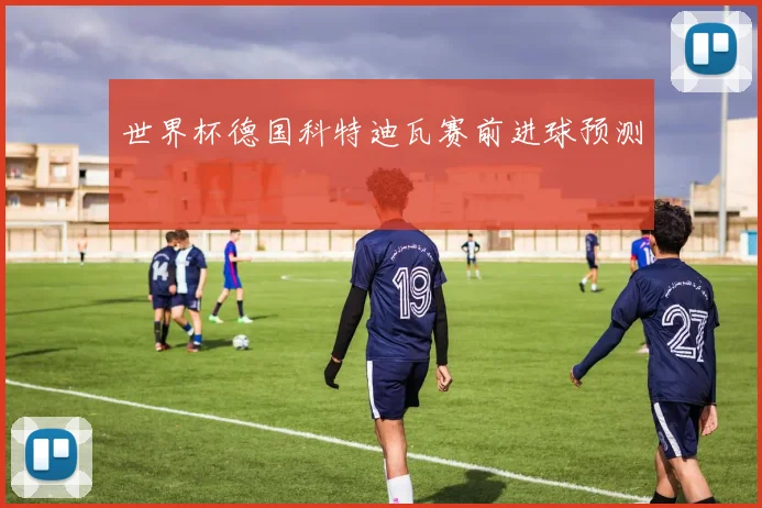 世界杯德国科特迪瓦赛前进球预测