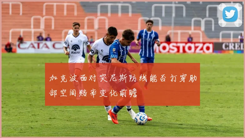 加克波面对突尼斯防线能否打穿肋部空间赔率变化前瞻