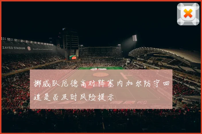 挪威队厄德高对阵塞内加尔防守回追是否及时风险提示