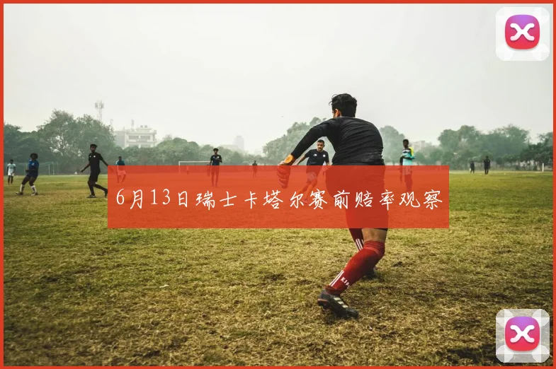 6月13日瑞士卡塔尔赛前赔率观察