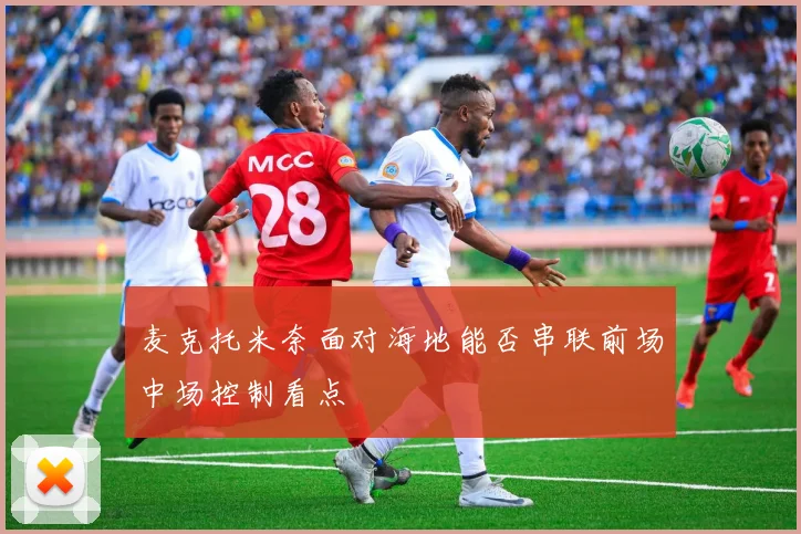 麦克托米奈面对海地能否串联前场中场控制看点