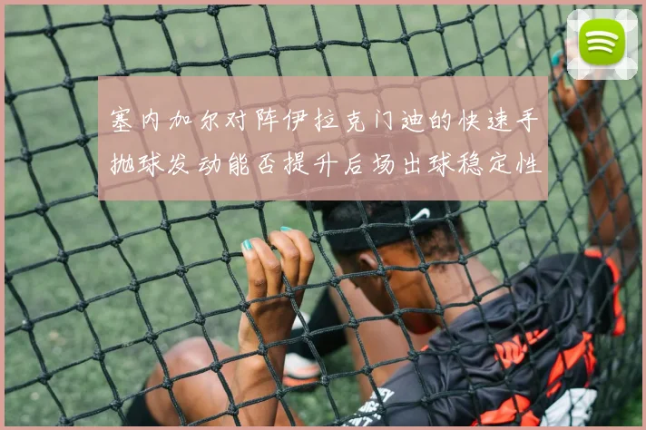 塞内加尔对阵伊拉克门迪的快速手抛球发动能否提升后场出球稳定性