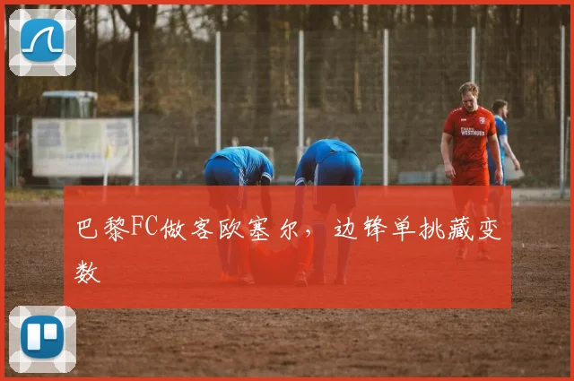巴黎FC做客欧塞尔,边锋单挑藏变数