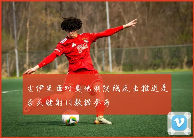 古伊里面对奥地利防线反击推进是否关键射门数据参考