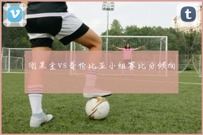 刚果金vs哥伦比亚小组赛比分倾向