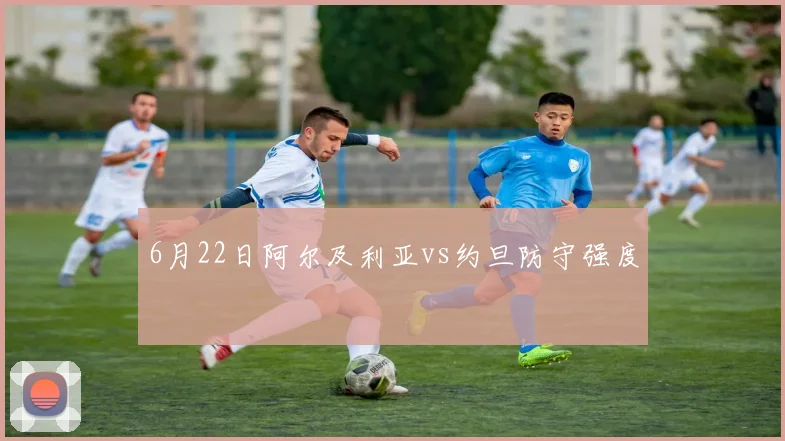6月22日阿尔及利亚vs约旦防守强度