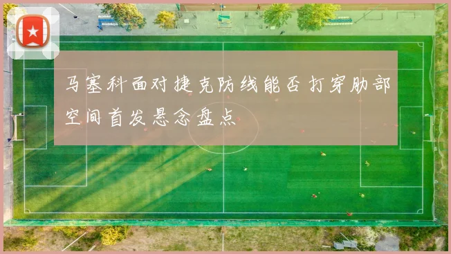 马塞科面对捷克防线能否打穿肋部空间首发悬念盘点