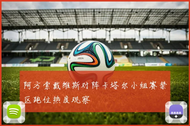 阿方索戴维斯对阵卡塔尔小组赛禁区跑位热度观察