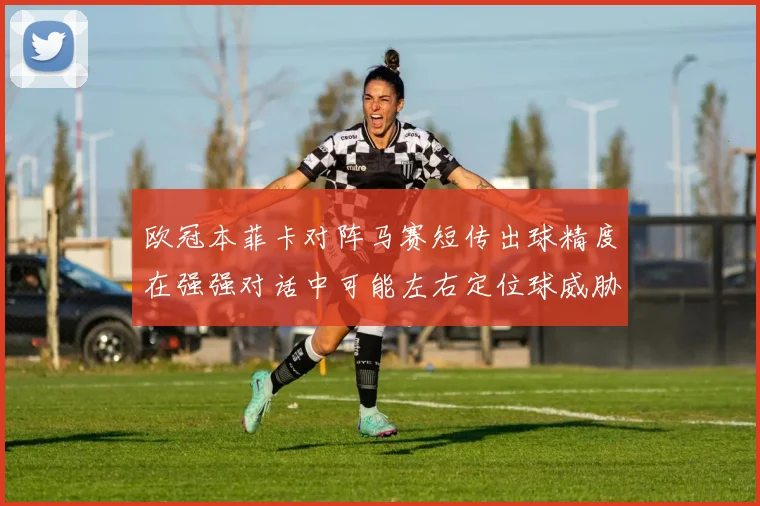 欧冠本菲卡对阵马赛短传出球精度在强强对话中可能左右定位球威胁