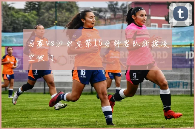马赛vs沙尔克第16分钟客队新援凌空破门