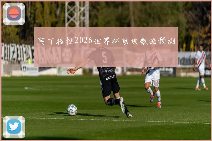 阿丁格拉2026世界杯助攻数据预测