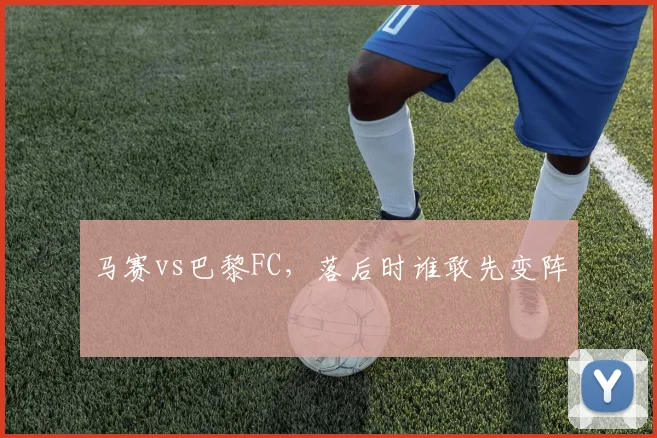 马赛vs巴黎FC，落后时谁敢先变阵