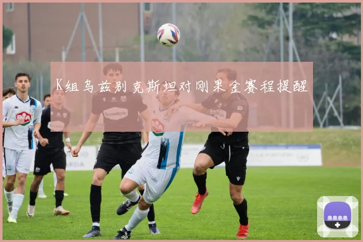 K组乌兹别克斯坦对刚果金赛程提醒