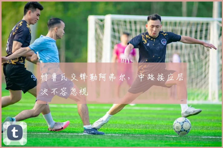 特鲁瓦交锋勒阿弗尔，中路接应层次不容忽视