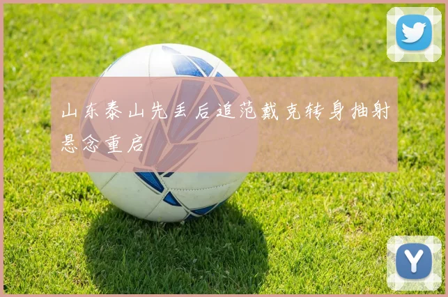 山东泰山先丢后追范戴克转身抽射悬念重启
