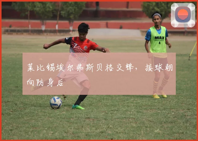 莱比锡埃尔弗斯贝格交锋,接球朝向防身后