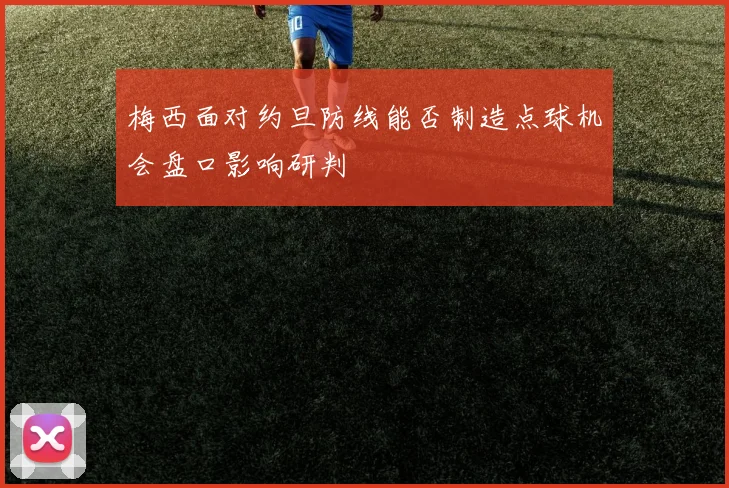 梅西面对约旦防线能否制造点球机会盘口影响研判
