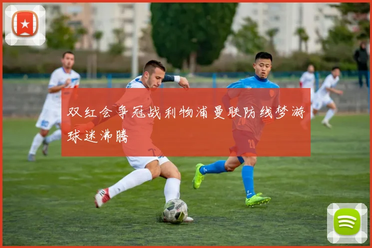 双红会争冠战利物浦曼联防线梦游球迷沸腾