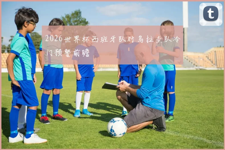 2026世界杯西班牙队对乌拉圭队冷门预警前瞻