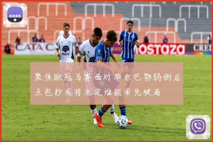 聚焦欧冠马赛面对毕尔巴鄂弱侧后点包抄或将决定谁能率先破局