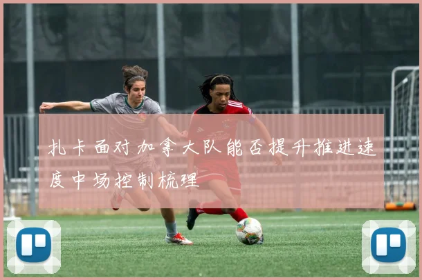 扎卡面对加拿大队能否提升推进速度中场控制梳理