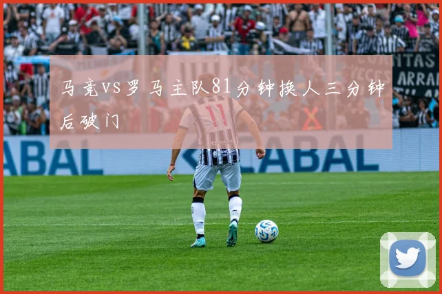 马竞vs罗马主队81分钟换人三分钟后破门